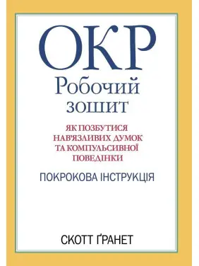 ОКР: Робочий зошит. Як позбутися нав’язливих думок та компульсивної поведінки. Покрокова інструкція. Скотт Ґранет