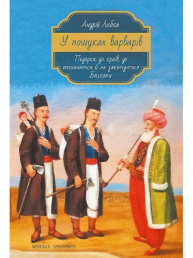 В поисках варваров. Путешествие к краям, где начинаются и не заканчиваются Балканы. Андрей Любка