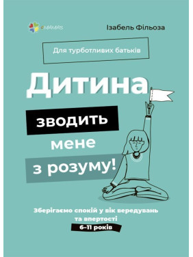 Дитина зводить мене з розуму! Зберігаємо спокій у вік вередувань та впертості. 6-11 років. Ізабель Фільоза