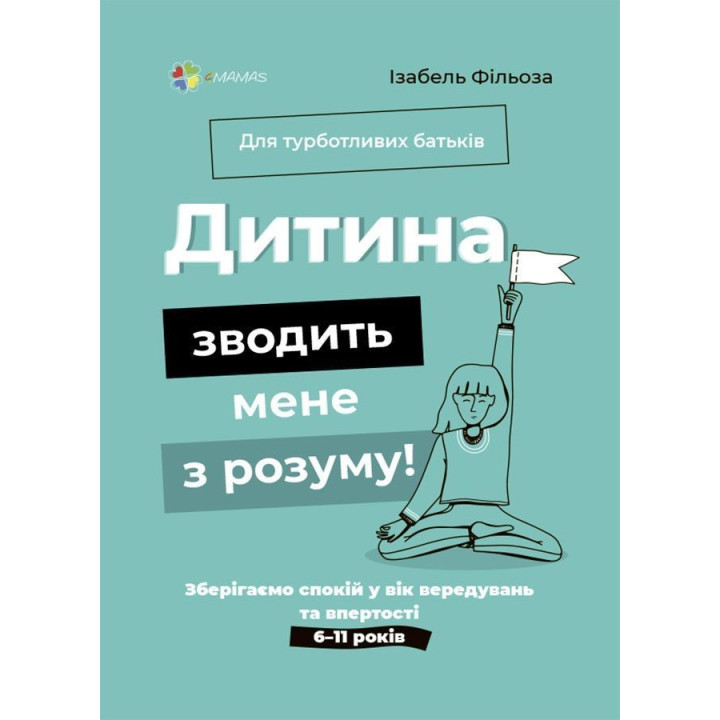 Дитина зводить мене з розуму! Зберігаємо спокій у вік вередувань та впертості. 6-11 років. Ізабель Фільоза