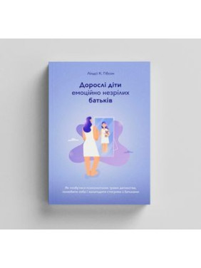 Дорослі діти емоційно незрілих батьків. Як позбутися психологічних травм дитинства, полюбити себе і налагодити стосунки з батьками. Ліндсі К. Гібсон