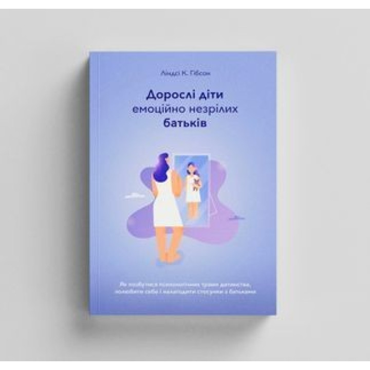 Взрослые дети эмоционально незрелых родителей. Как избавиться от психологических травм детства, полюбить себя и наладить отношения с родителями. Линдси К. Гибсон