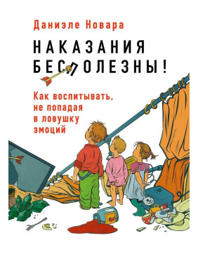 Наказания бесполезны! Как воспитывать, не попадая в ловушку эмоций. Даніеле Новара