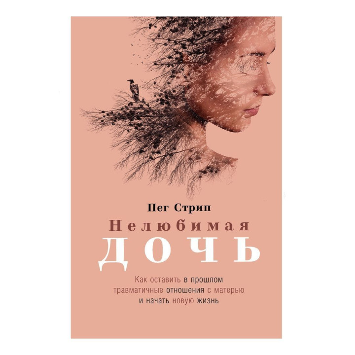 Нелюбимая дочь: Как оставить в прошлом травматичные отношения с матерью и начать новую жизнь. Пег Стріп