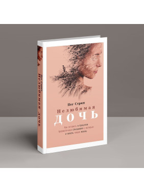 Нелюбимая дочь: Как оставить в прошлом травматичные отношения с матерью и начать новую жизнь. Пег Стріп