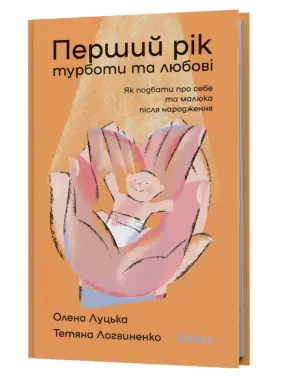 Перший рік турботи та любові. Як подбати про себе та малюка після народження. Олена Луцька, Тетяна Логвиненко