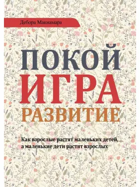 Покой, игра, развитие. Как взрослые растят маленьких детей, а маленькие дети растят взрослых. Дебора Макнамара