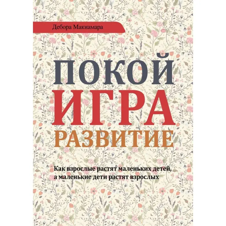 Покой, игра, развитие. Как взрослые растят маленьких детей, а маленькие дети растят взрослых. Дебора Макнамара