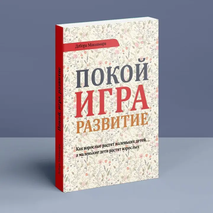 Покой, игра, развитие. Как взрослые растят маленьких детей, а маленькие дети растят взрослых. Дебора Макнамара
