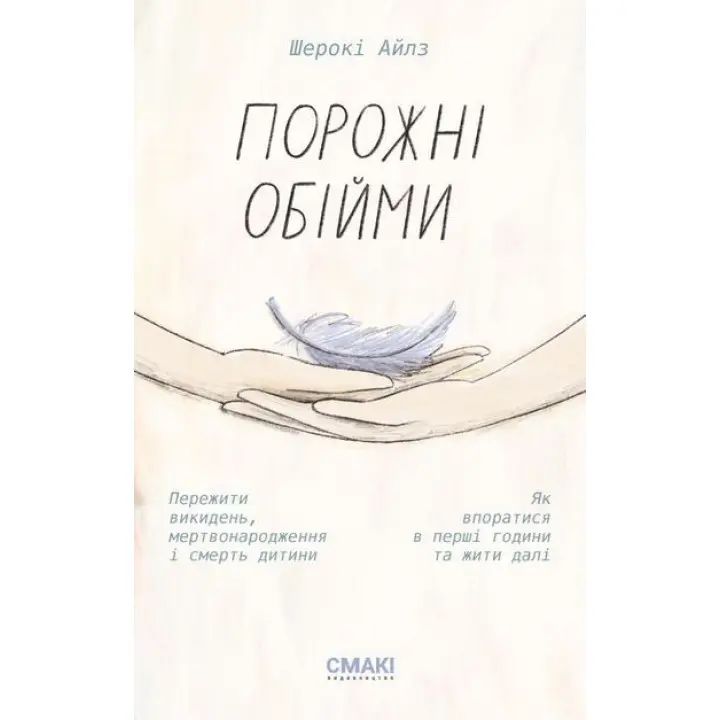 Порожні обійми. Пережити викидень, мертвонародження і смерть дитини. Як впоратися в перші години та жити далі. Шерокі Айлз