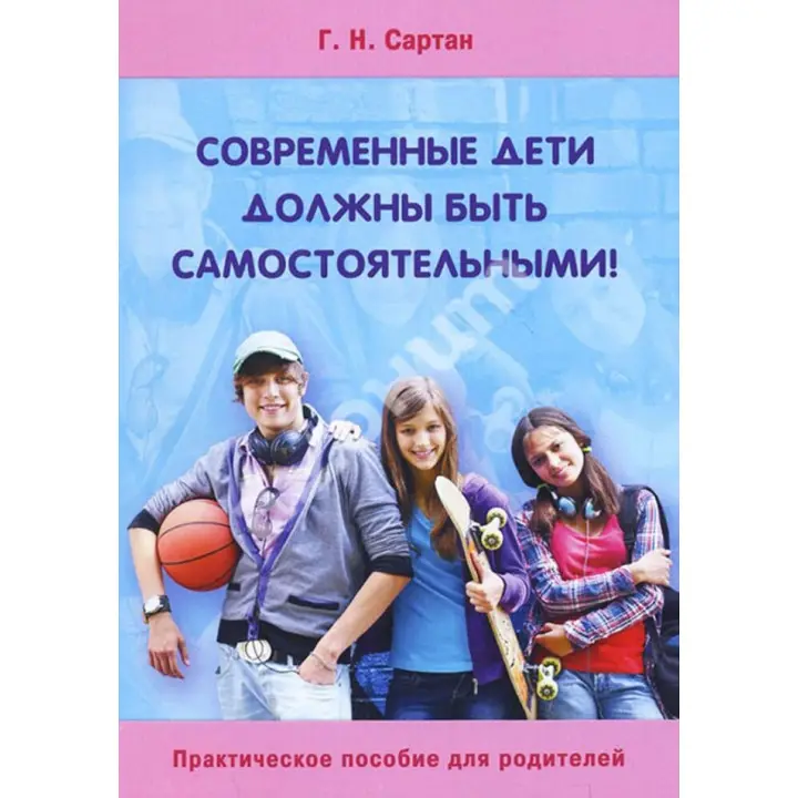 Современные дети обязаны быть самостоятельными. Практическое пособие для родителей. Галина Сартан