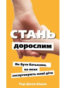 Стань дорослим. Як бути батьками, на яких заслуговують наші діти. Ґері Джон Бішоп