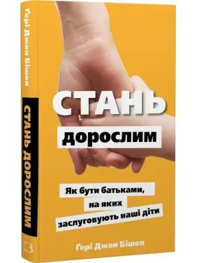 Стань дорослим. Як бути батьками, на яких заслуговують наші діти. Ґері Джон Бішоп
