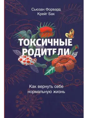 Токсичные родители: Как вернуть себе нормальную жизнь. Сьюзан Форвард, Крейг Бак