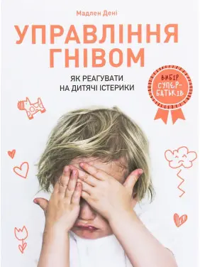 Управління гнівом: як реагувати на дитячі істерики. Мадлен Дені