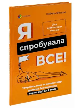 Я спробувала все! Упертість, плач та напади гніву: долаємо без перешкод період від 1 до 5 років. Ізабель Фільоза