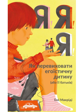 Я! Я! Я! Як перевиховати егоїстичну дитину (або її батьків). Емі Макріді