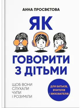 Як говорити з дітьми, щоб вони слухали, чули і розуміли. Анна Просвєтова