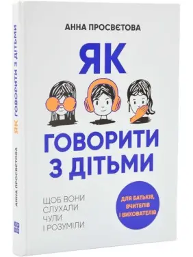Як говорити з дітьми, щоб вони слухали, чули і розуміли. Анна Просвєтова