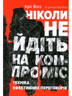 Ніколи не йдіть на компроміс. Техніка ефективних переговорів. Кріс Восс, Тал Рез