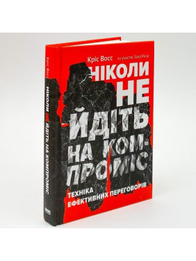 Ніколи не йдіть на компроміс. Техніка ефективних переговорів. Кріс Восс, Тал Рез