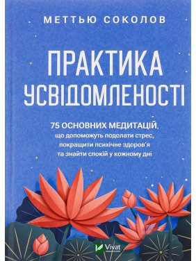 Практика усвідомленості: 75 основних медитацій, що допоможуть подолати стрес, покращити психічне здоров'я та знайти спокій у кожному дні. Меттью Соколов