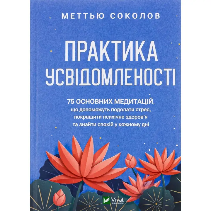 Практика усвідомленості: 75 основних медитацій, що допоможуть подолати стрес, покращити психічне здоров'я та знайти спокій у кожному дні. Меттью Соколов