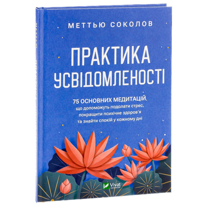 Практика усвідомленості: 75 основних медитацій, що допоможуть подолати стрес, покращити психічне здоров'я та знайти спокій у кожному дні. Меттью Соколов