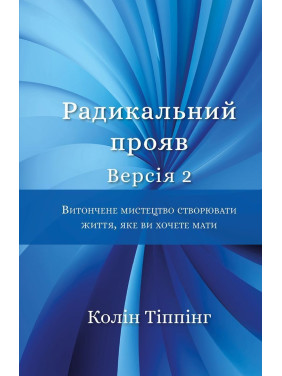 Радикальний Прояв. Версія 2. Витончене мистецтво створювати життя, яке ви хочете мати. Колін Тіппінг