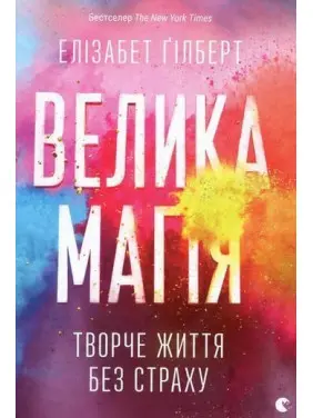 Велика магія. Творче життя без страху. Елізабет Ґілберт