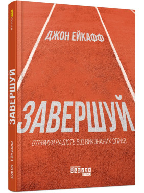 Завершуй. Отримуй радість від виконаних справ. Джон Ейкафф