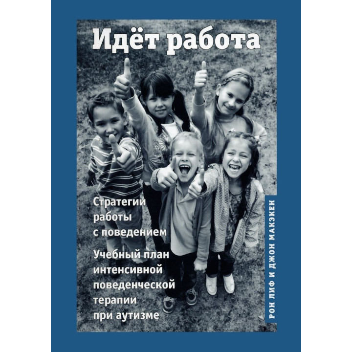Идет работа. Стратегии работы с поведением. Учебный план интенсивной поведенческой терапии при аутизме. Рон Лиф, Джон Маккекен