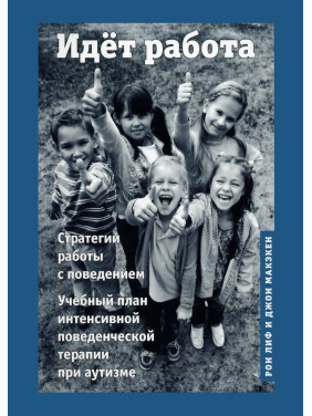 Идёт работа. Стратегии работы с поведением. Учебный план интенсивной поведенческой терапии при аутизме. Рон Ліф, Джон Макекен