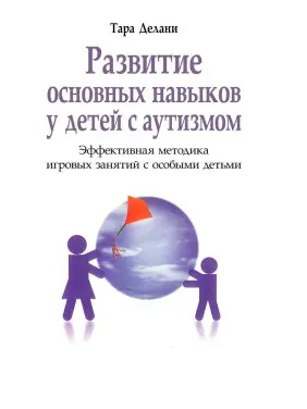 Развитие основных навыков у детей с аутизмом. Эффективная методика игровых занятий с особыми детьми. Тара Делані