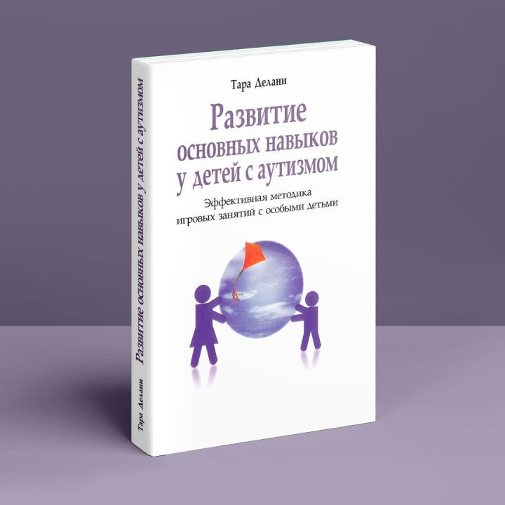 Развитие главных способностей у детей с аутизмом. Эффективная методика игровых занятий с особыми детьми. Тара Делани