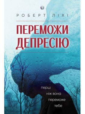 Переможи депресію, перш ніж вона переможе тебе. Роберт Ліхі