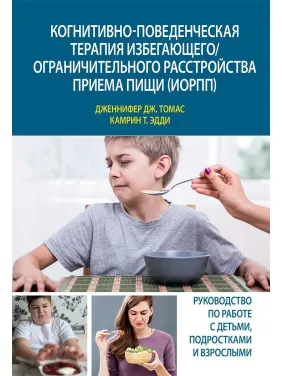 Когнитивно-поведенческая терапия избегающего/ограничительного расстройства приема пищи (ИОРПП). Дженніфер Дж. Томас, Камрін Т. Едді Когнитивно-поведенческая терапия избегающего/ограничительного расстройства приема пищи (ИОРПП). Дженніфер Дж. Томас, Камрін Т. Едді