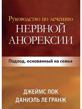 Руководство по лечению нервной анорексии. Подход, основанный на семье. Джеймс Лок, Деніел Ле Гранж