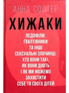 Хижаки. Педофіли, ґвалтівники та інші сексуальні злочинці: хто вони такі, як вони діють і як ми можемо захистити себе та своїх дітей. Анна Солтер