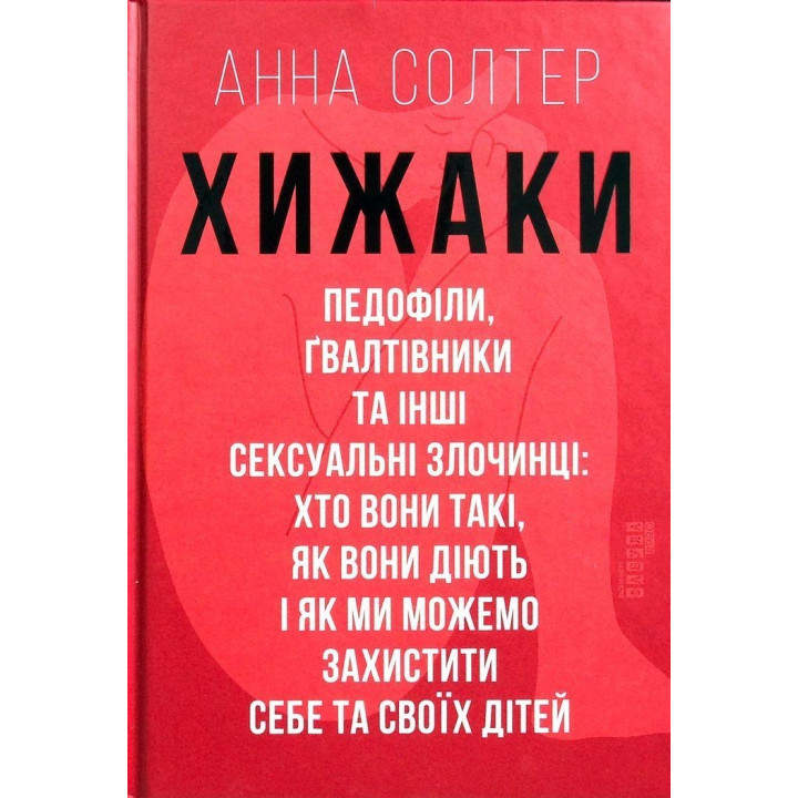 Хижаки. Педофіли, ґвалтівники та інші сексуальні злочинці: хто вони такі, як вони діють і як ми можемо захистити себе та своїх дітей. Анна Солтер