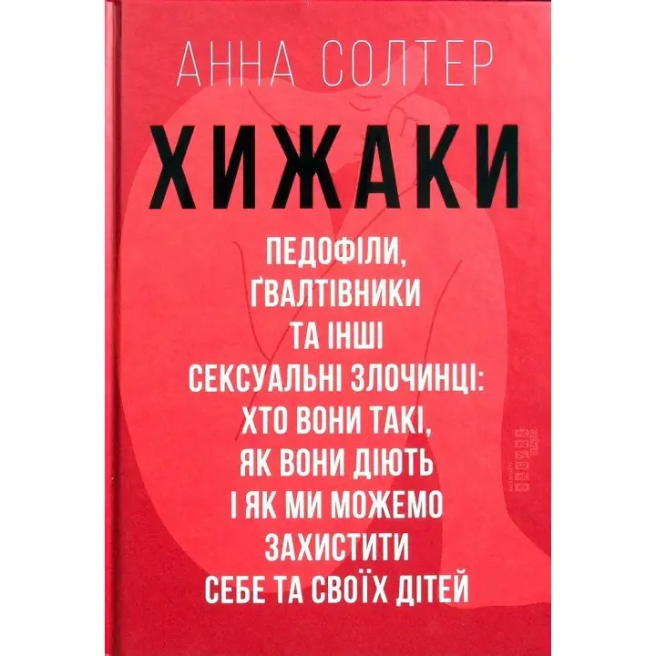 Хижаки. Педофіли, ґвалтівники та інші сексуальні злочинці: хто вони такі, як вони діють і як ми можемо захистити себе та своїх дітей. Анна Солтер