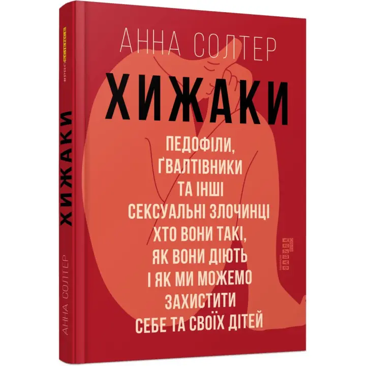 Хижаки. Педофіли, ґвалтівники та інші сексуальні злочинці: хто вони такі, як вони діють і як ми можемо захистити себе та своїх дітей. Анна Солтер