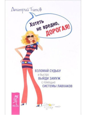 Хотеть не вредно, дорогая! Взломай судьбу и быстро выйди замуж с помощью системы лавхаков. Дмитро Тітов