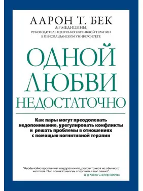 Одной любви недостаточно: как пары могут преодолевать недопонимание, урегулировать конфликты и решать проблемы в отношениях с помощью когнитивной терапии. Аарон Т. Бек