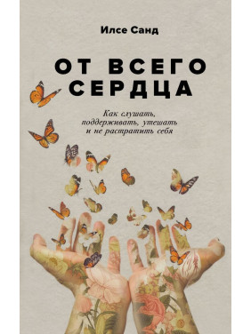 От всего сердца: Как слушать, поддерживать, утешать и не растратить себя. Ілсе Санд