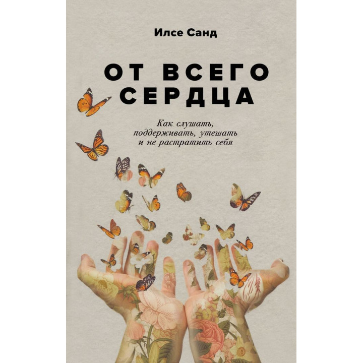 От всего сердца: Как слушать, поддерживать, утешать и не растратить себя. Ілсе Санд