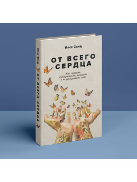 От всего сердца: Как слушать, поддерживать, утешать и не растратить себя. Ілсе Санд