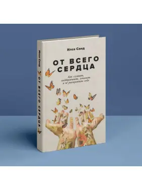 От всего сердца: Как слушать, поддерживать, утешать и не растратить себя. Ілсе Санд