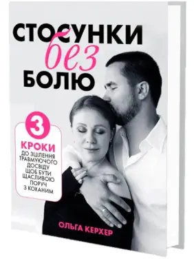 Стосунки без болю: 3 кроки до зцілення травмуючого досвіду, щоб бути щасливою поруч з коханим. Ольга Керхер