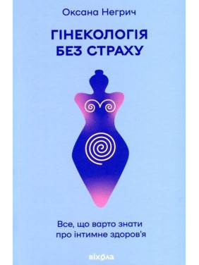 Гінекологія без страху. Все, що варто знати про інтимне здоров’я. Оксана Негрич